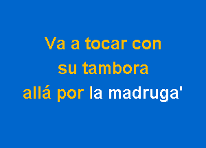 Va a tocar con
su tambora

allafl por la madruga'