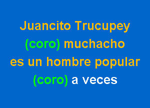 Juancito Trucupey
(coro) muchacho

es un hombre popular
(coro) a veces