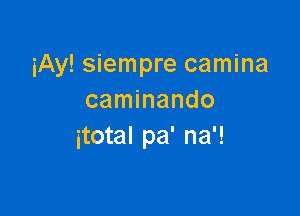 iAy! siempre camina
caminando

itotal pa' na'!