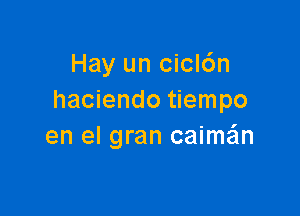 Hay un cicl6n
haciendo tiempo

en el gran caiman