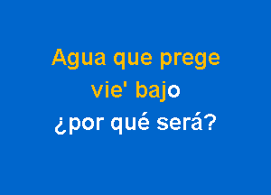 Agua que prege
vie' bajo

gpor qw sera'l?