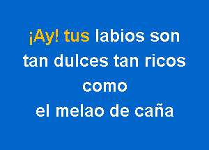 iAy! tus labios son
tan dulces tan ricos

como
el melao de catia