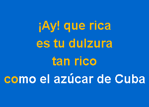 iAy! que rica
es tu dulzura

tan rico
como el azdcar de Cuba