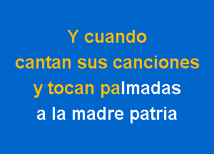 Y cuando
cantan sus canciones

y tocan palmadas
a la madre patria