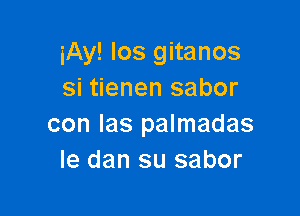 iAy! Ios gitanos
si tienen sabor

con las palmadas
Ie dan su sabor