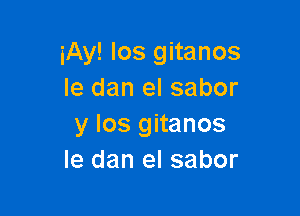 iAy! Ios gitanos
le dan el sabor

y los gitanos
Ie dan el sabor