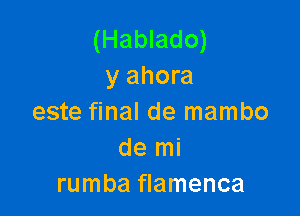 (Hablado)
y ahora

este final de mambo
de mi
rumba flamenca