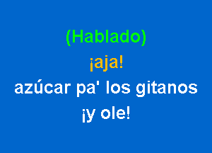 (Hablado)
iaja!

azucar pa' los gitanos
iy ole!