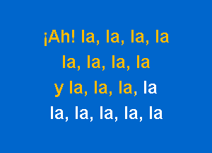 iAh! la, la, la, la
la, la, la, la

y la, la, la, la
la, la, la, la, la