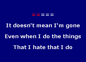 It doesn't mean I'm gone

Even when I do the things

That I hate that I do