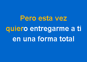 Pero esta vez
quiero entregarme a ti

en una forma total