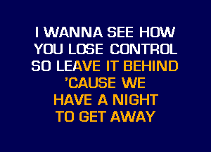 I WANNA SEE HOW
YOU LOSE CONTROL
SO LEAVE IT BEHIND
'CAUSE WE
HAVE A NIGHT
TO GET AWAY

g