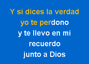 Y si dices la verdad
yo te perdono

y te llevo en mi
recuerdo
junto a Dios