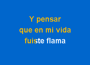 Y pensar
que en mi vida

fuiste flama