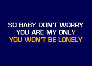 SO BABY DON'T WORRY
YOU ARE MY ONLY
YOU WON'T BE LONELY