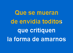 Que se mueran
de envidia toditos

que critiquen
la forma de amarnos