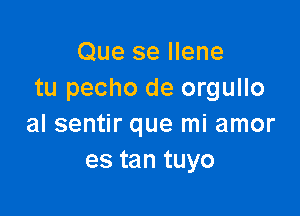 Que se Ilene
tu pecho de orgullo

al sentir que mi amor
es tan tuyo