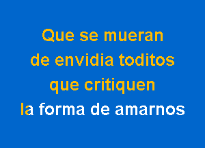 Que se mueran
de envidia toditos

que critiquen
la forma de amarnos