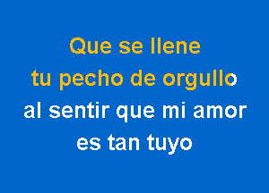 Que se Ilene
tu pecho de orgullo

al sentir que mi amor
es tan tuyo