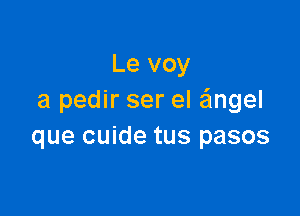 Le voy
a pedir ser el angel

que cuide tus pasos