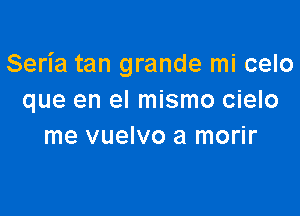 Seria tan grande mi celo
que en el mismo cielo

me vuelvo a morir