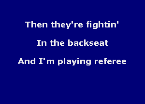 Then they're fightin'

In the backseat

And I'm playing referee