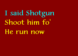 I said Shotgun
Shoot him fo'

He run now
