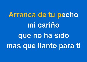 Arranca de tu pecho
mi carifio

que no ha sido
mas que llanto para ti