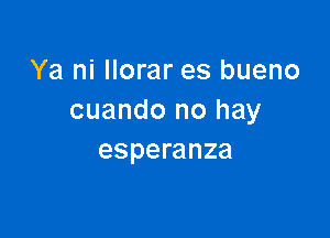 Ya ni llorar es bueno
cuando no hay

esperanza