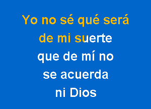 Yo no w qw sera
de mi suerte

que de mi no
se acuerda
ni Dios