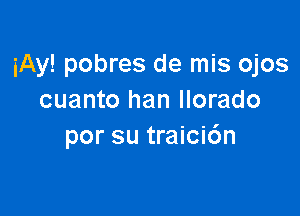 iAy! pobres de mis ojos
cuanto han llorado

por su traici6n