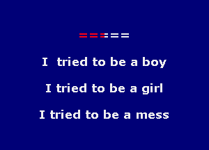 I tried to be a boy

I tried to be a girl

I tried to be a mess