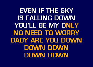 EVEN IF THE SKY
IS FALLING DOWN
YOU'LL BE MY ONLY
NO NEED TO WORRY
BABY ARE YOU DOWN
DOWN DOWN
DOWN DOWN