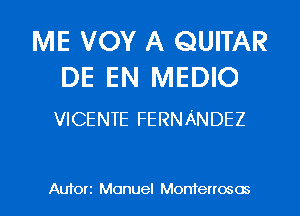 ME VOY A QUITAR
DE EN MEDIO

VICENTE FERNANDEZ

Auforz Manuel Monterrosos l