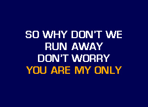 SO WHY DON'T WE
RUN AWAY

DON'T WORRY
YOU ARE MY ONLY