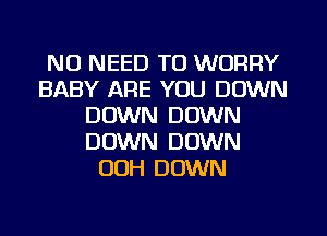NO NEED TO WORRY
BABY ARE YOU DOWN
DOWN DOWN
DOWN DOWN
00H DOWN