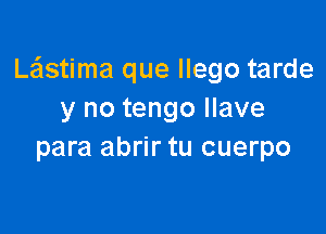 Lastima que llego tarde
y no tengo Ilave

para abrir tu cuerpo