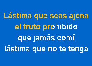 Le'lstima que seas ajena
el fruto prohibido
que jame'ls comi
le'lstima que no te tenga