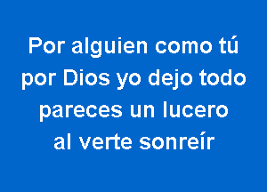 Por alguien como tli
por Dios yo dejo todo

pareces un lucero
al verte sonreir