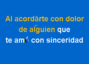 Al acordarte con dolor
de afguien que

te amzn con sinceridad