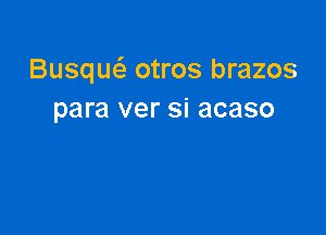 Busque'z otros brazos
para ver si acaso