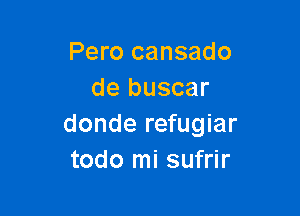 Pero cansado
de buscar

donde refugiar
todo mi sufrir