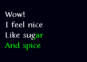 Wow!
I feel nice

Like sugar
And spice