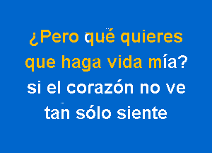 (,Pero qw quieres
que haga Vida mia?

si el coraz6n no ve
tan s6lo siente