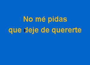 No meE pidas
que deje de quererte