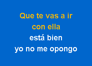 Que te vas a ir
con ella

estei bien
yo no me opongo