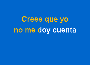 Crees que yo
no me doy cuenta
