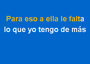 Para eso a ella Ie falta
lo que yo tengo de me'ls