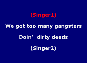 We got too many gangsters

Doin' dirty deeds

(SingerZ)
