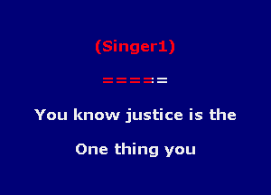 You know justice is the

One thing you